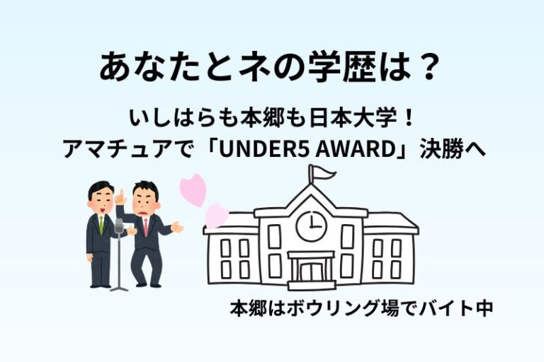 あなたとネの学歴は？いしはらも本郷も日本大学！アマチュアで「UNDER5 AWARD」決勝へ